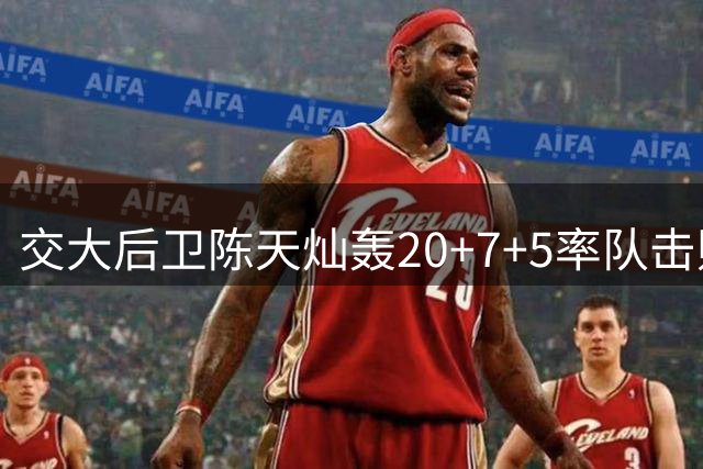 交大后卫陈天灿轰20+7+5率队击败蒙古 荣膺AUBL单场MVP