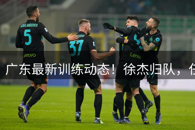 广东最新训练动态！徐杰归队，任骏飞指导，全员强化体能！